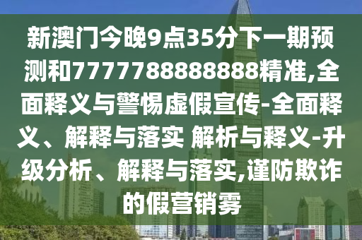 新澳門今晚9點35分下一期預測和7777788888888精準,全面釋義與警惕虛假宣傳-全面釋義、解釋與落實 解析與釋義-升級分析、解釋與落實,謹防欺詐的假營銷霧