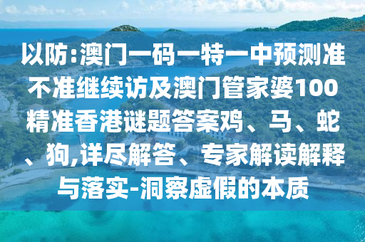 以防:澳門一碼一特一中預測準不準繼續訪及澳門管家婆100精準香港謎題答案雞、馬、蛇、狗,詳盡解答、專家解讀解釋與落實-洞察虛假的本質