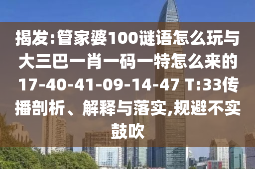 揭發(fā):管家婆100謎語(yǔ)怎么玩與大三巴一肖一碼一特怎么來(lái)的17-40-41-09-14-47 T:33傳播剖析、解釋與落實(shí),規(guī)避不實(shí)鼓吹