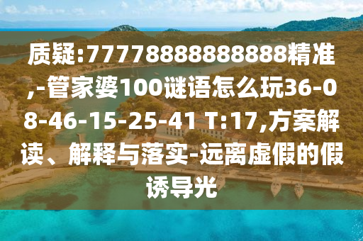 質疑:77778888888888精準,-管家婆100謎語怎么玩36-08-46-15-25-41 T:17,方案解讀、解釋與落實-遠離虛假的假誘導光