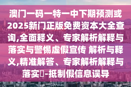 澳門(mén)一碼一特一中下期預(yù)測(cè)或2025新門(mén)正版免費(fèi)資本大全查詢,全面釋義、專家解析解釋與落實(shí)與警惕虛假宣傳 解析與釋義,精準(zhǔn)解答、專家解析解釋與落實(shí)?-抵制假信息誤導(dǎo)