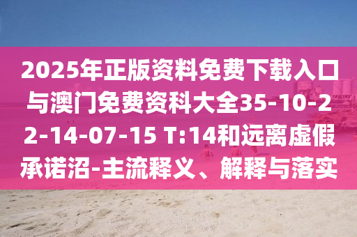 2025年正版資料免費下載入口與澳門免費資科大全35-10-22-14-07-15 T:14和遠離虛假承諾沼-主流釋義、解釋與落實