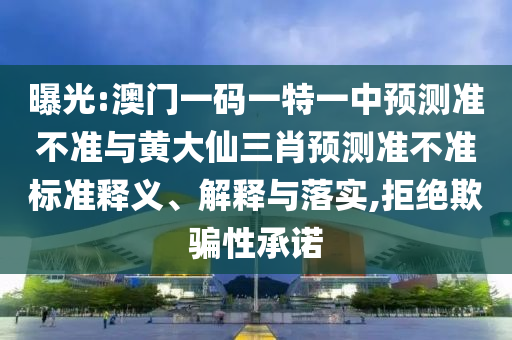 曝光:澳門一碼一特一中預(yù)測準(zhǔn)不準(zhǔn)與黃大仙三肖預(yù)測準(zhǔn)不準(zhǔn)標(biāo)準(zhǔn)釋義、解釋與落實(shí),拒絕欺騙性承諾