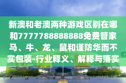 新澳和老澳兩種游戲區別在哪和7777788888888免費管家馬、牛、龍、鼠和謹防華而不實包裝-行業釋義、解釋與落實