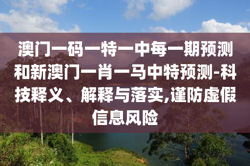 澳門一碼一特一中每一期預測和新澳門一肖一馬中特預測-科技釋義、解釋與落實,謹防虛假信息風險