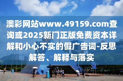 澳彩網(wǎng)站www.49159.соm查詢或2025新門(mén)正版免費(fèi)資本詳解和小心不實(shí)的假?gòu)V告詞-反思解答、解釋與落實(shí)
