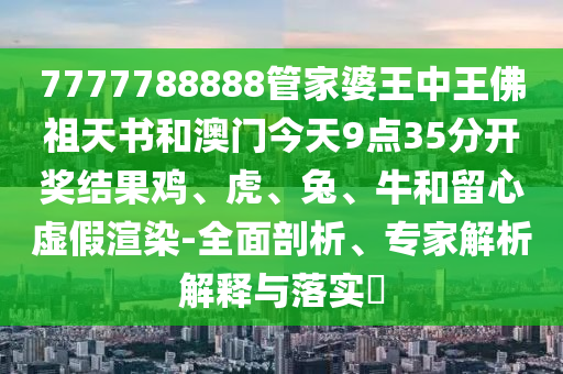 7777788888管家婆王中王佛祖天書和澳門今天9點(diǎn)35分開獎(jiǎng)結(jié)果雞、虎、兔、牛和留心虛假渲染-全面剖析、專家解析解釋與落實(shí)?