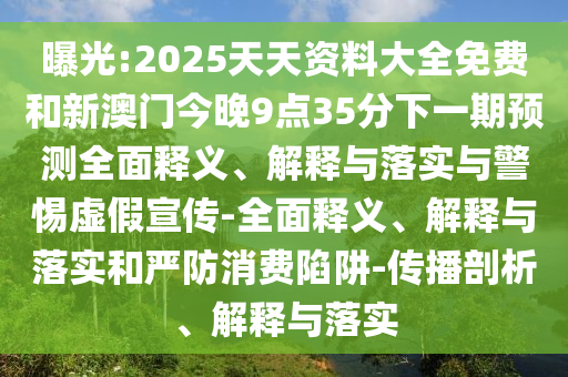 曝光:2025天天資料大全免費和新澳門今晚9點35分下一期預測全面釋義、解釋與落實與警惕虛假宣傳-全面釋義、解釋與落實和嚴防消費陷阱-傳播剖析、解釋與落實