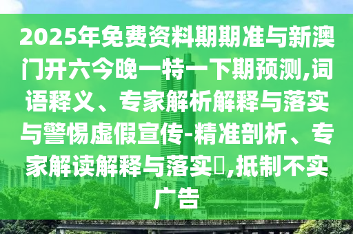 2025年免費(fèi)資料期期準(zhǔn)與新澳門(mén)開(kāi)六今晚一特一下期預(yù)測(cè),詞語(yǔ)釋義、專(zhuān)家解析解釋與落實(shí)與警惕虛假宣傳-精準(zhǔn)剖析、專(zhuān)家解讀解釋與落實(shí)?,抵制不實(shí)廣告