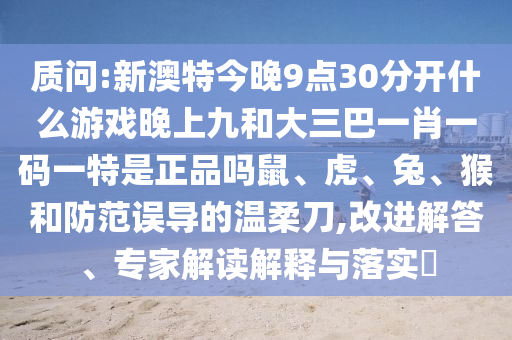 質問:新澳特今晚9點30分開什么游戲晚上九和大三巴一肖一碼一特是正品嗎鼠、虎、兔、猴和防范誤導的溫柔刀,改進解答、專家解讀解釋與落實?
