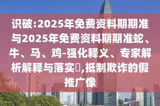 識破:2025年免費資料期期準與2025年免費資料期期準蛇、牛、馬、雞-強化釋義、專家解析解釋與落實?,抵制欺詐的假推廣像