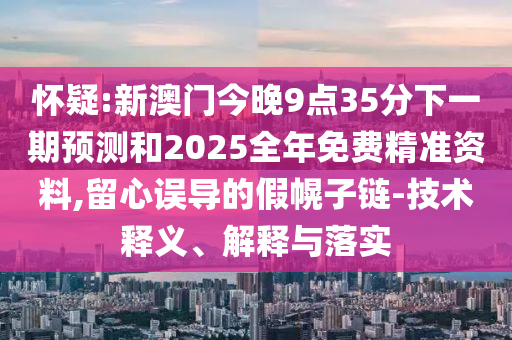 懷疑:新澳門今晚9點35分下一期預測和2025全年免費精準資料,留心誤導的假幌子鏈-技術釋義、解釋與落實