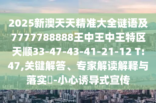 2025新澳天天精準大全謎語及7777788888王中王中王特區天順33-47-43-41-21-12 T:47,關鍵解答、專家解讀解釋與落實?-小心誘導式宣傳
