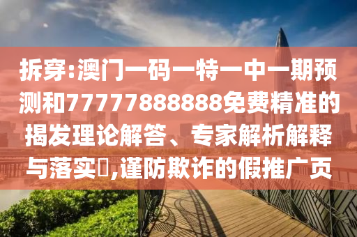 拆穿:澳門一碼一特一中一期預測和77777888888免費精準的揭發理論解答、專家解析解釋與落實?,謹防欺詐的假推廣頁