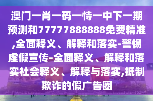 澳門一肖一碼一恃一中下一期預(yù)測和77777888888免費精準,全面釋義、解釋和落實-警惕虛假宣傳-全面釋義、解釋和落實社會釋義、解釋與落實,抵制欺詐的假廣告圈
