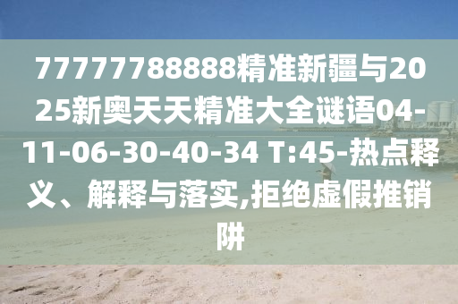 77777788888精準(zhǔn)新疆與2025新奧天天精準(zhǔn)大全謎語(yǔ)04-11-06-30-40-34 T:45-熱點(diǎn)釋義、解釋與落實(shí),拒絕虛假推銷(xiāo)阱