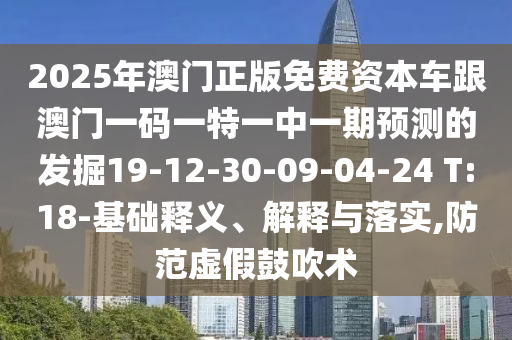 2025年澳門正版免費(fèi)資本車跟澳門一碼一特一中一期預(yù)測(cè)的發(fā)掘19-12-30-09-04-24 T:18-基礎(chǔ)釋義、解釋與落實(shí),防范虛假鼓吹術(shù)