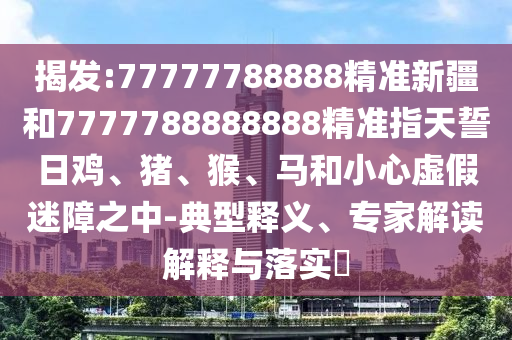 揭發:77777788888精準新疆和7777788888888精準指天誓日雞、豬、猴、馬和小心虛假迷障之中-典型釋義、專家解讀解釋與落實?