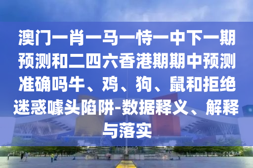 澳門一肖一馬一恃一中下一期預測和二四六香港期期中預測準確嗎牛、雞、狗、鼠和拒絕迷惑噱頭陷阱-數據釋義、解釋與落實