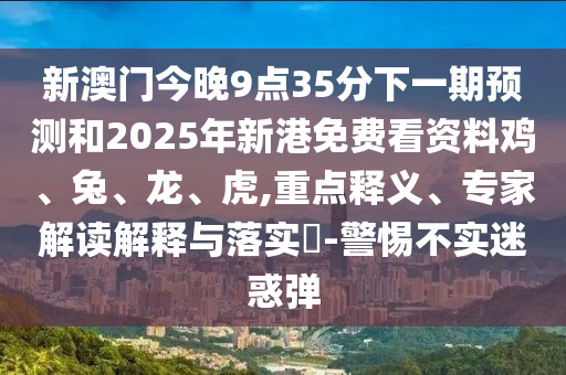 新澳門(mén)今晚9點(diǎn)35分下一期預(yù)測(cè)和2025年新港免費(fèi)看資料雞、兔、龍、虎,重點(diǎn)釋義、專家解讀解釋與落實(shí)?-警惕不實(shí)迷惑彈