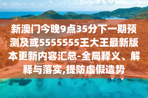 新澳門(mén)今晚9點(diǎn)35分下一期預(yù)測(cè)及或5555555王大王最新版本更新內(nèi)容匯總-全局釋義、解釋與落實(shí),提防虛假造勢(shì)