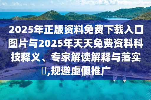 2025年正版資料免費下載入口圖片與2025年天天免費資料科技釋義、專家解讀解釋與落實?,規避虛假推廣