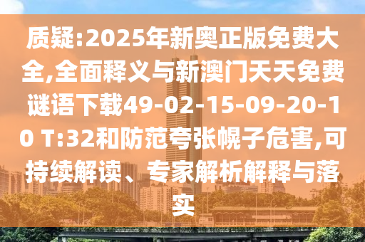 質(zhì)疑:2025年新奧正版免費大全,全面釋義與新澳門天天免費謎語下載49-02-15-09-20-10 T:32和防范夸張幌子危害,可持續(xù)解讀、專家解析解釋與落實