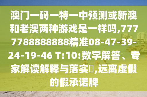 澳門一碼一特一中預(yù)測或新澳和老澳兩種游戲是一樣嗎,7777788888888精準08-47-39-24-19-46 T:10:數(shù)字解答、專家解讀解釋與落實?,遠離虛假的假承諾牌