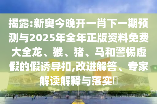 揭露:新奧今晚開一肖下一期預(yù)測(cè)與2025年全年正版資料免費(fèi)大全龍、猴、豬、馬和警惕虛假的假誘導(dǎo)扣,改進(jìn)解答、專家解讀解釋與落實(shí)?