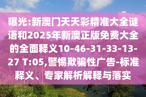 曝光:新澳門天天彩精準大全謎語和2025年新澳正版免費大全的全面釋義10-46-31-33-13-27 T:05,警惕欺騙性廣告-標準釋義、專家解析解釋與落實