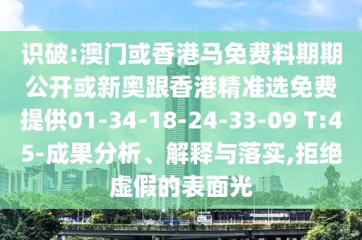 識破:澳門或香港馬免費料期期公開或新奧跟香港精準選免費提供01-34-18-24-33-09 T:45-成果分析、解釋與落實,拒絕虛假的表面光