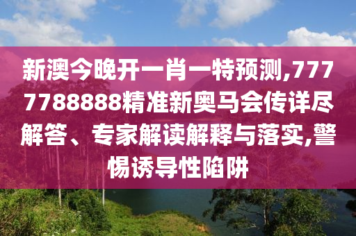 新澳今晚開一肖一特預(yù)測,7777788888精準新奧馬會傳詳盡解答、專家解讀解釋與落實,警惕誘導性陷阱