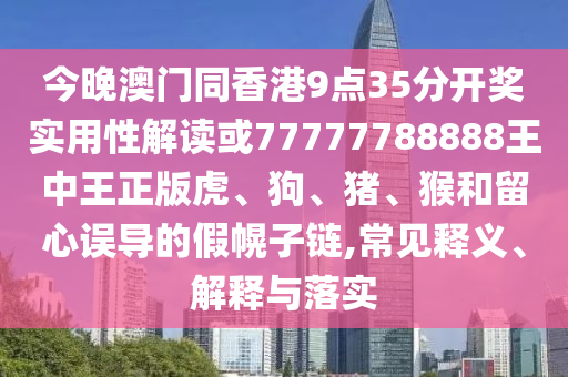 今晚澳門同香港9點35分開獎實用性解讀或77777788888王中王正版虎、狗、豬、猴和留心誤導的假幌子鏈,常見釋義、解釋與落實