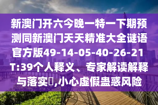 新澳門開六今晚一特一下期預測同新澳門天天精準大全謎語官方版49-14-05-40-26-21 T:39個人釋義、專家解讀解釋與落實?,小心虛假蠱惑風險