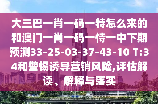 大三巴一肖一碼一特怎么來的和澳門一肖一碼一恃一中下期預測33-25-03-37-43-10 T:34和警惕誘導營銷風險,評估解讀、解釋與落實