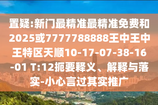 置疑:新門最精準最精準免費和2025或7777788888王中王中王特區天順10-17-07-38-16-01 T:12扼要釋義、解釋與落實-小心言過其實推廣