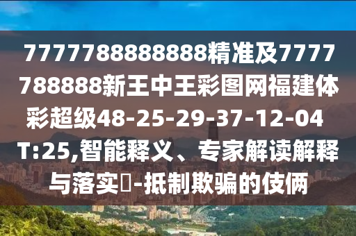 7777788888888精準及7777788888新王中王彩圖網福建體彩超級48-25-29-37-12-04 T:25,智能釋義、專家解讀解釋與落實?-抵制欺騙的伎倆