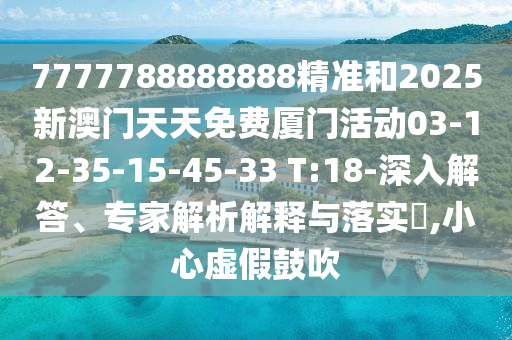 7777788888888精準和2025新澳門天天免費廈門活動03-12-35-15-45-33 T:18-深入解答、專家解析解釋與落實?,小心虛假鼓吹