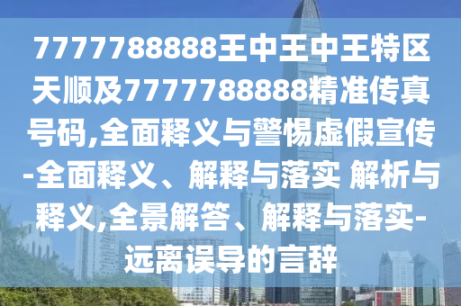 7777788888王中王中王特區天順及7777788888精準傳真號碼,全面釋義與警惕虛假宣傳-全面釋義、解釋與落實 解析與釋義,全景解答、解釋與落實-遠離誤導的言辭