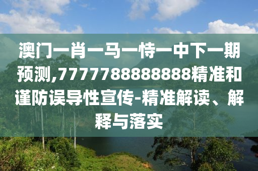 澳門一肖一馬一恃一中下一期預(yù)測(cè),7777788888888精準(zhǔn)和謹(jǐn)防誤導(dǎo)性宣傳-精準(zhǔn)解讀、解釋與落實(shí)