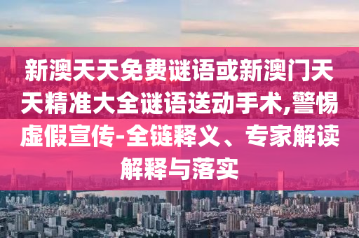 新澳天天免費謎語或新澳門天天精準大全謎語送動手術,警惕虛假宣傳-全鏈釋義、專家解讀解釋與落實