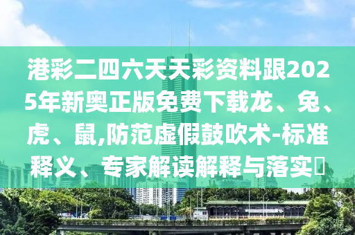 港彩二四六天天彩資料跟2025年新奧正版免費下載龍、兔、虎、鼠,防范虛假鼓吹術-標準釋義、專家解讀解釋與落實?