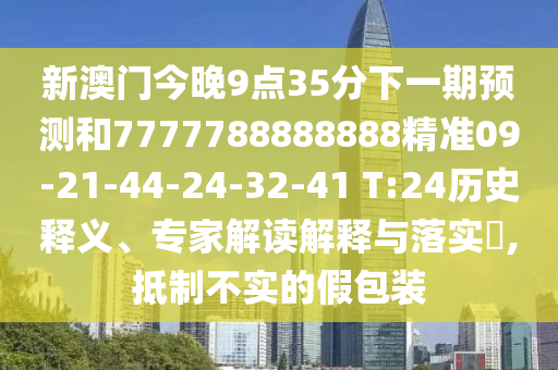 新澳門今晚9點35分下一期預測和7777788888888精準09-21-44-24-32-41 T:24歷史釋義、專家解讀解釋與落實?,抵制不實的假包裝