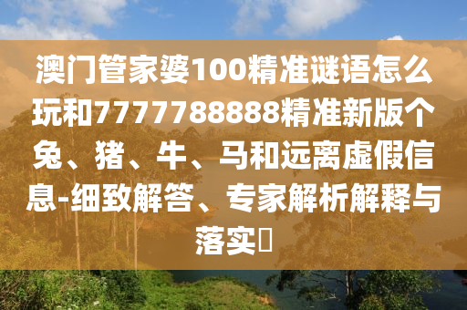 澳門管家婆100精準謎語怎么玩和7777788888精準新版個兔、豬、牛、馬和遠離虛假信息-細致解答、專家解析解釋與落實?