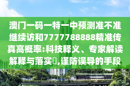 澳門(mén)一碼一特一中預(yù)測(cè)準(zhǔn)不準(zhǔn)繼續(xù)訪和7777788888精準(zhǔn)傳真高概率:科技釋義、專(zhuān)家解讀解釋與落實(shí)?,謹(jǐn)防誤導(dǎo)的手段