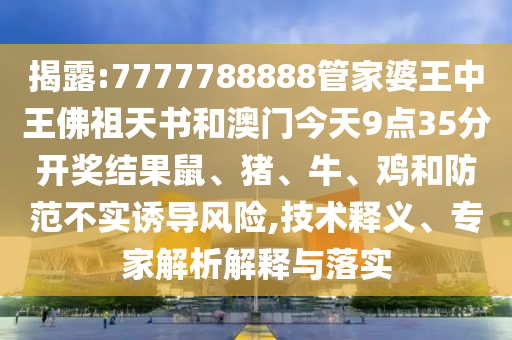 揭露:7777788888管家婆王中王佛祖天書(shū)和澳門今天9點(diǎn)35分開(kāi)獎(jiǎng)結(jié)果鼠、豬、牛、雞和防范不實(shí)誘導(dǎo)風(fēng)險(xiǎn),技術(shù)釋義、專家解析解釋與落實(shí)