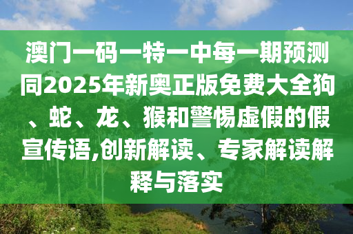 澳門一碼一特一中每一期預測同2025年新奧正版免費大全狗、蛇、龍、猴和警惕虛假的假宣傳語,創新解讀、專家解讀解釋與落實