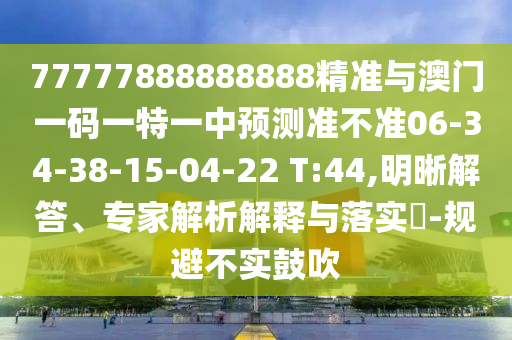 77777888888888精準(zhǔn)與澳門(mén)一碼一特一中預(yù)測(cè)準(zhǔn)不準(zhǔn)06-34-38-15-04-22 T:44,明晰解答、專(zhuān)家解析解釋與落實(shí)?-規(guī)避不實(shí)鼓吹