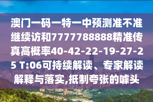 澳門一碼一特一中預測準不準繼續訪和7777788888精準傳真高概率40-42-22-19-27-25 T:06可持續解讀、專家解讀解釋與落實,抵制夸張的噱頭