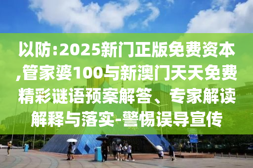 以防:2025新門正版免費(fèi)資本,管家婆100與新澳門天天免費(fèi)精彩謎語(yǔ)預(yù)案解答、專家解讀解釋與落實(shí)-警惕誤導(dǎo)宣傳